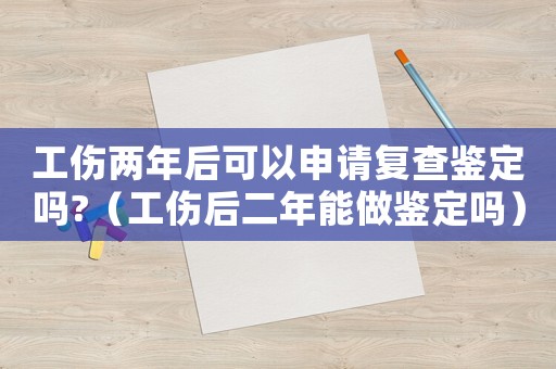 工傷兩年后可以申請復(fù)查鑒定嗎?（工傷后二年能做鑒定嗎）