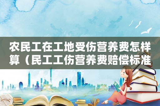 農(nóng)民工在工地受傷營養(yǎng)費(fèi)怎樣算（民工工傷營養(yǎng)費(fèi)賠償標(biāo)準(zhǔn)）
