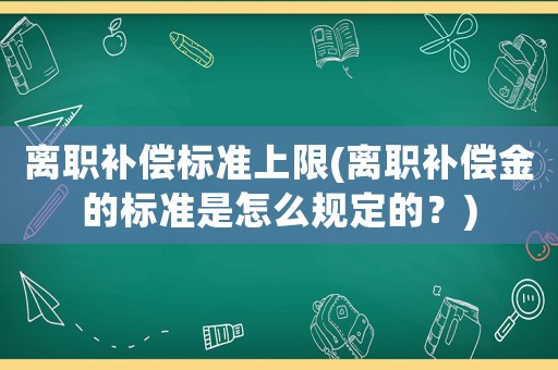 離職補償標準上限(離職補償金的標準是怎么規(guī)定的？)
