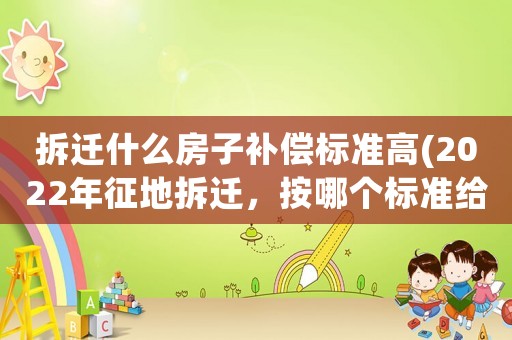 拆遷什么房子補(bǔ)償標(biāo)準(zhǔn)高(2022年征地拆遷，按哪個(gè)標(biāo)準(zhǔn)給補(bǔ)償？)