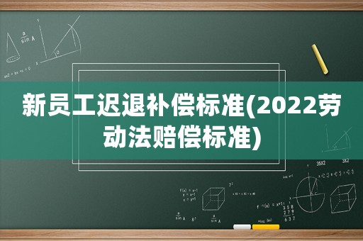 新員工遲退補(bǔ)償標(biāo)準(zhǔn)(2022勞動法賠償標(biāo)準(zhǔn))