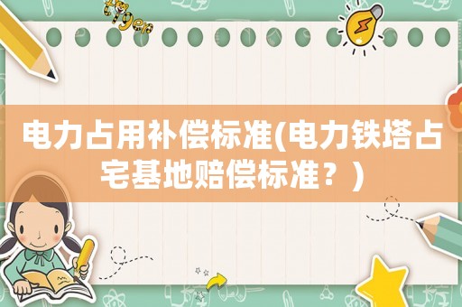 電力占用補償標(biāo)準(zhǔn)(電力鐵塔占宅基地賠償標(biāo)準(zhǔn)？)