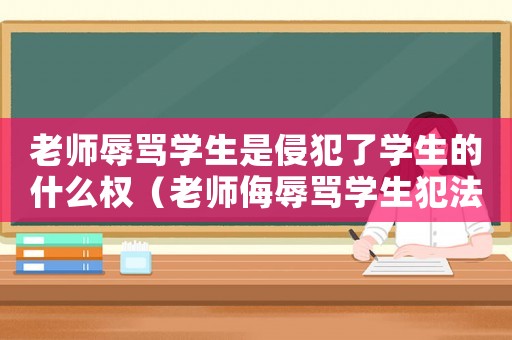 老師辱罵學(xué)生是侵犯了學(xué)生的什么權(quán)（老師侮辱罵學(xué)生犯法嗎）