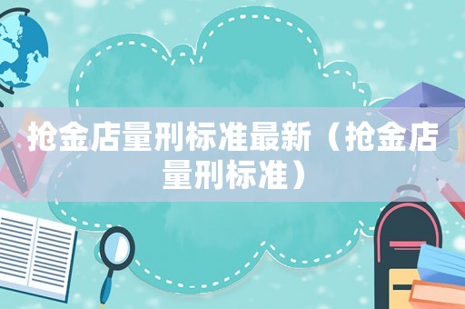 搶金店量刑標(biāo)準(zhǔn)最新（搶金店量刑標(biāo)準(zhǔn)）