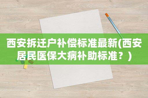 西安拆遷戶補償標(biāo)準(zhǔn)最新(西安居民醫(yī)保大病補助標(biāo)準(zhǔn)？)