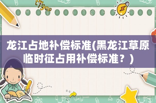 龍江占地補(bǔ)償標(biāo)準(zhǔn)(黑龍江草原臨時(shí)征占用補(bǔ)償標(biāo)準(zhǔn)？)