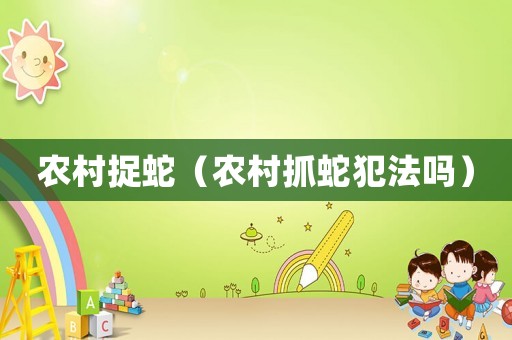 農(nóng)村捉蛇（農(nóng)村抓蛇犯法嗎）