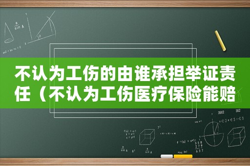 不認(rèn)為工傷的由誰承擔(dān)舉證責(zé)任（不認(rèn)為工傷醫(yī)療保險(xiǎn)能賠償嗎）