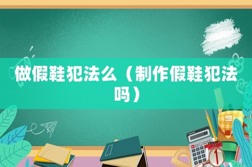 做假鞋犯法么（制作假鞋犯法嗎）