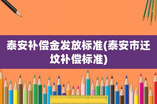 泰安補(bǔ)償金發(fā)放標(biāo)準(zhǔn)(泰安市遷墳補(bǔ)償標(biāo)準(zhǔn))