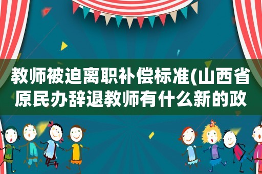教師被迫離職補償標準(山西省原民辦辭退教師有什么新的政策？)