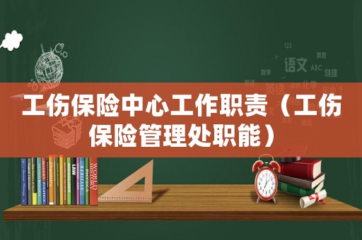 工傷保險(xiǎn)中心工作職責(zé)（工傷保險(xiǎn)管理處職能）