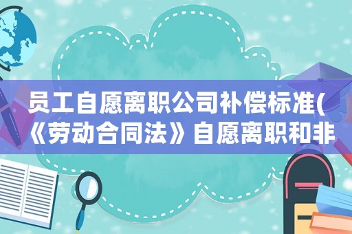 員工自愿離職公司補(bǔ)償標(biāo)準(zhǔn)(《勞動(dòng)合同法》自愿離職和非自愿離職的如何賠償)