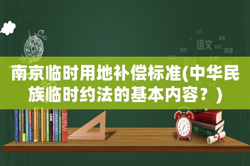 南京臨時(shí)用地補(bǔ)償標(biāo)準(zhǔn)(中華民族臨時(shí)約法的基本內(nèi)容？)