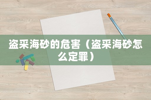 盜采海砂的危害（盜采海砂怎么定罪）