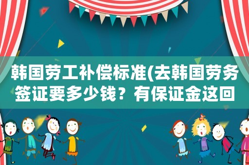 韓國勞工補償標(biāo)準(zhǔn)(去韓國勞務(wù)簽證要多少錢？有保證金這回事么？)