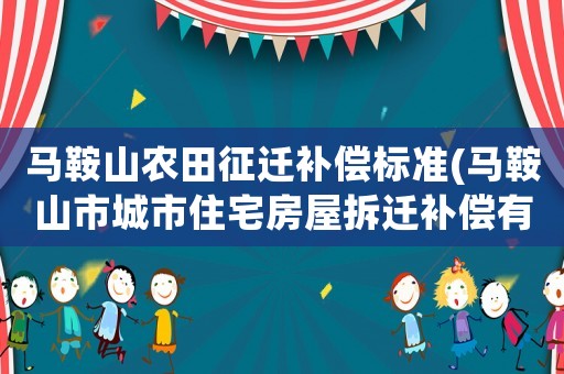 馬鞍山農(nóng)田征遷補(bǔ)償標(biāo)準(zhǔn)(馬鞍山市城市住宅房屋拆遷補(bǔ)償有哪些？)
