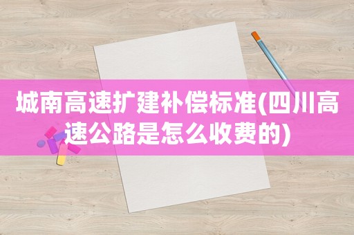 城南高速擴(kuò)建補(bǔ)償標(biāo)準(zhǔn)(四川高速公路是怎么收費(fèi)的)