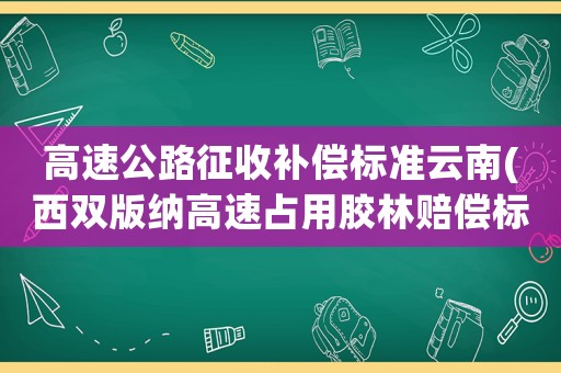 高速公路征收補(bǔ)償標(biāo)準(zhǔn)云南(西雙版納高速占用膠林賠償標(biāo)準(zhǔn)？)