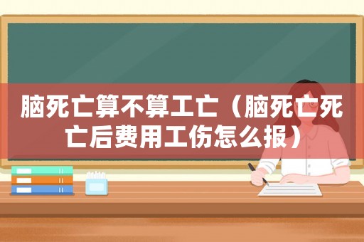 腦死亡算不算工亡（腦死亡死亡后費(fèi)用工傷怎么報）