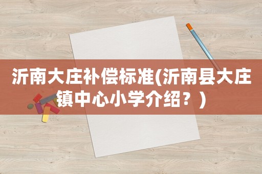 沂南大莊補(bǔ)償標(biāo)準(zhǔn)(沂南縣大莊鎮(zhèn)中心小學(xué)介紹？)