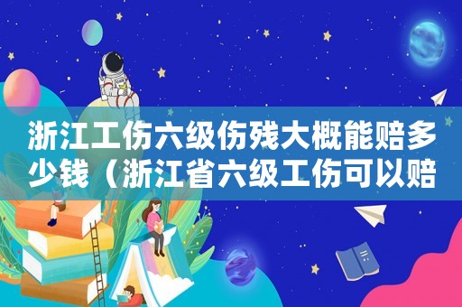 浙江工傷六級傷殘大概能賠多少錢（浙江省六級工傷可以賠多少）