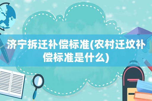 濟(jì)寧拆遷補(bǔ)償標(biāo)準(zhǔn)(農(nóng)村遷墳補(bǔ)償標(biāo)準(zhǔn)是什么)