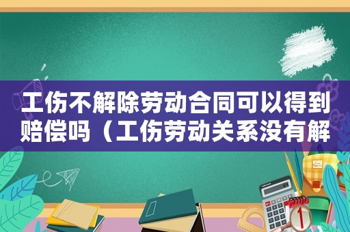 工傷不解除勞動(dòng)合同可以得到賠償嗎（工傷勞動(dòng)關(guān)系沒(méi)有解除勞動(dòng)關(guān)系）