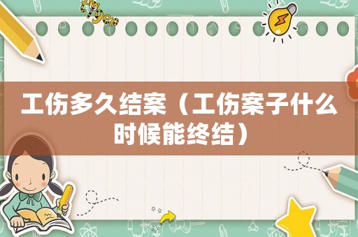 工傷多久結(jié)案（工傷案子什么時(shí)候能終結(jié)）