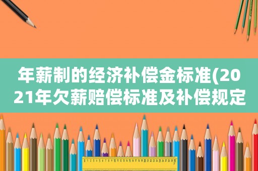 年薪制的經(jīng)濟(jì)補償金標(biāo)準(zhǔn)(2021年欠薪賠償標(biāo)準(zhǔn)及補償規(guī)定？)