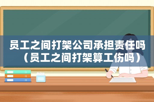 員工之間打架公司承擔責任嗎（員工之間打架算工傷嗎）