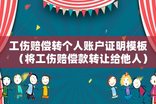 工傷賠償轉個人賬戶證明模板（將工傷賠償款轉讓給他人）