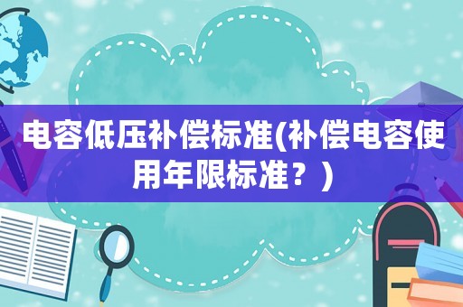 電容低壓補償標(biāo)準(zhǔn)(補償電容使用年限標(biāo)準(zhǔn)？)
