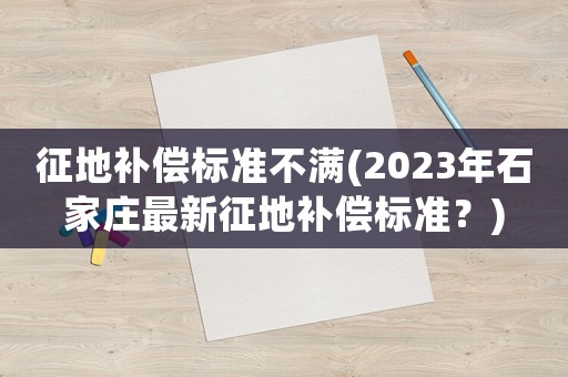 征地補(bǔ)償標(biāo)準(zhǔn)不滿(2023年石家莊最新征地補(bǔ)償標(biāo)準(zhǔn)？)