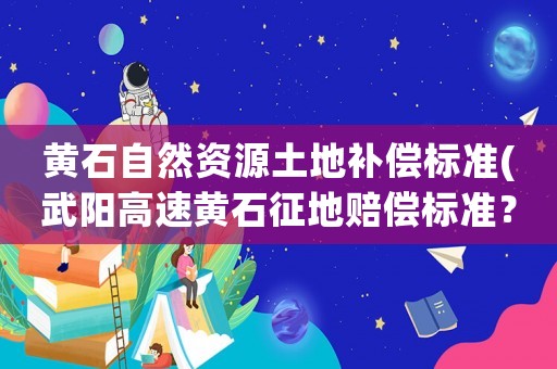 黃石自然資源土地補(bǔ)償標(biāo)準(zhǔn)(武陽高速黃石征地賠償標(biāo)準(zhǔn)？)