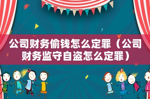 公司財(cái)務(wù)偷錢怎么定罪（公司財(cái)務(wù)監(jiān)守自盜怎么定罪）
