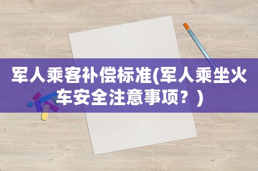 軍人乘客補(bǔ)償標(biāo)準(zhǔn)(軍人乘坐火車安全注意事項(xiàng)？)