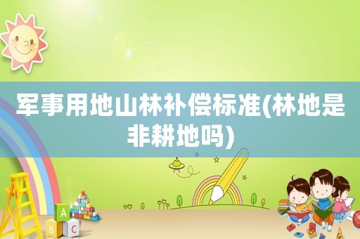 軍事用地山林補償標(biāo)準(zhǔn)(林地是非耕地嗎)