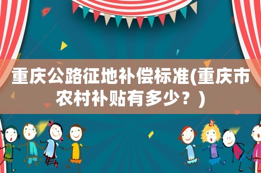重慶公路征地補償標準(重慶市農(nóng)村補貼有多少？)