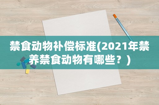 禁食動物補償標準(2021年禁養(yǎng)禁食動物有哪些？)