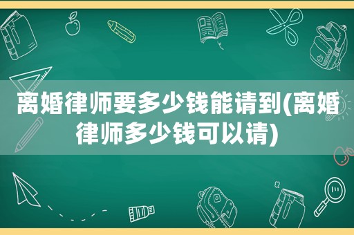離婚律師要多少錢能請(qǐng)到(離婚律師多少錢可以請(qǐng))
