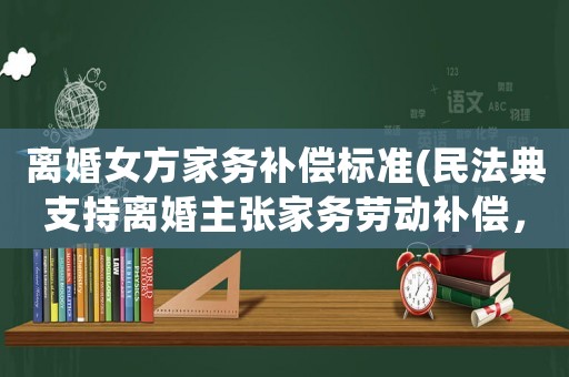 離婚女方家務(wù)補(bǔ)償標(biāo)準(zhǔn)(民法典支持離婚主張家務(wù)勞動(dòng)補(bǔ)償，北京一全職太太離婚獲5萬元家務(wù)勞動(dòng)補(bǔ)償，你怎么看)