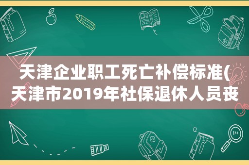 天津企業(yè)職工死亡補(bǔ)償標(biāo)準(zhǔn)(天津市2019年社保退休人員喪葬補(bǔ)助標(biāo)準(zhǔn)有嗎)