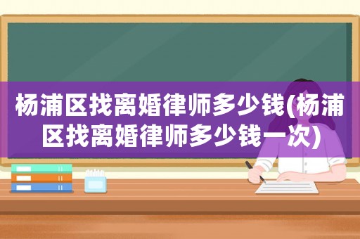 楊浦區(qū)找離婚律師多少錢(楊浦區(qū)找離婚律師多少錢一次)