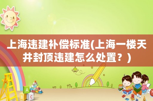上海違建補(bǔ)償標(biāo)準(zhǔn)(上海一樓天井封頂違建怎么處置？)
