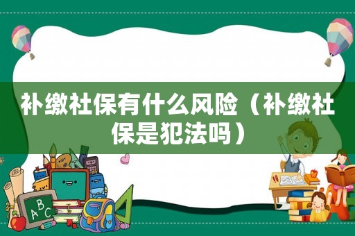 補(bǔ)繳社保有什么風(fēng)險(xiǎn)（補(bǔ)繳社保是犯法嗎）