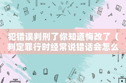 犯錯誤判刑了你知道悔改了（判定罪行時經(jīng)常說錯話會怎么樣）