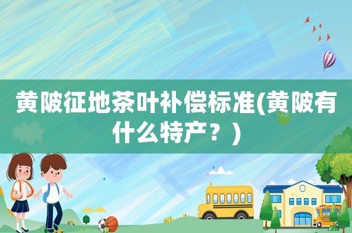 黃陂征地茶葉補(bǔ)償標(biāo)準(zhǔn)(黃陂有什么特產(chǎn)？)