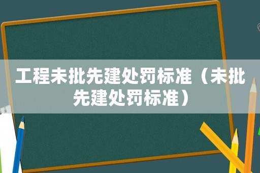 工程未批先建處罰標(biāo)準(zhǔn)（未批先建處罰標(biāo)準(zhǔn)）