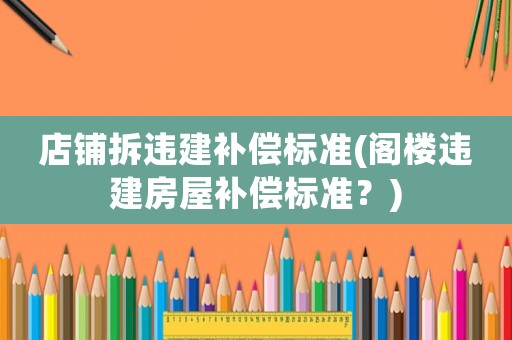 店鋪拆違建補(bǔ)償標(biāo)準(zhǔn)(閣樓違建房屋補(bǔ)償標(biāo)準(zhǔn)？)